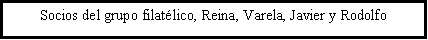 Cuadro de texto: Socios del grupo filatlico, Reina, Varela, Javier y Rodolfo