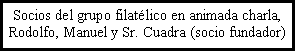 Cuadro de texto: Socios del grupo filatlico en animada charla, Rodolfo, Manuel y Sr. Cuadra (socio fundador)